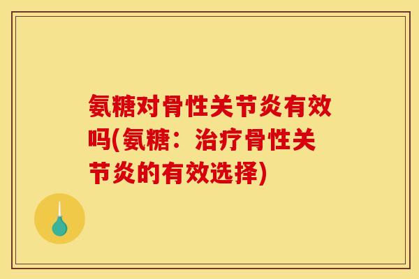 氨糖对骨性关节炎有效吗(氨糖：治疗骨性关节炎的有效选择)