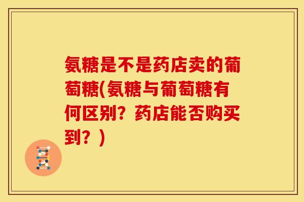 氨糖是不是药店卖的葡萄糖(氨糖与葡萄糖有何区别？药店能否购买到？)