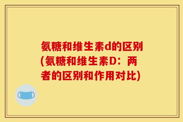 氨糖和维生素d的区别(氨糖和维生素D：两者的区别和作用对比)