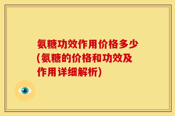 氨糖功效作用价格多少(氨糖的价格和功效及作用详细解析)
