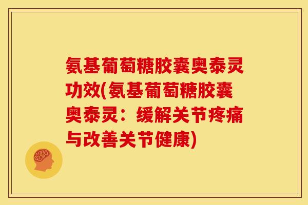 氨基葡萄糖胶囊奥泰灵功效(氨基葡萄糖胶囊奥泰灵：缓解关节疼痛与改善关节健康)