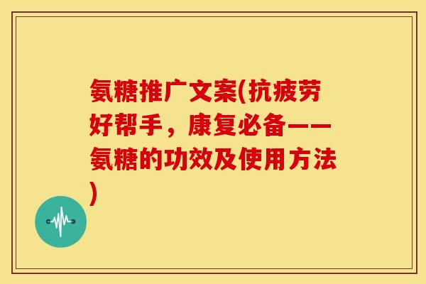 氨糖推广文案(好帮手,康复必备——氨糖的功效及使用方法) 氨糖推广文案(好帮手,康复必备——氨糖的功效及使用方法)
