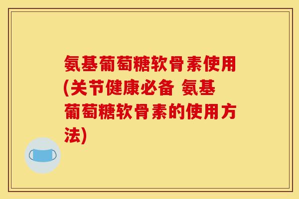 氨基葡萄糖软骨素使用(关节健康必备 氨基葡萄糖软骨素的使用方法)