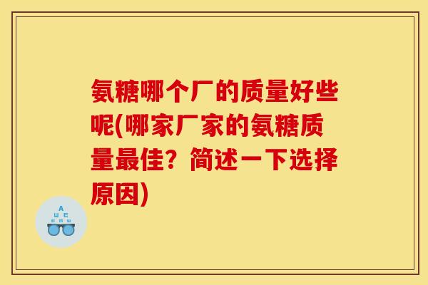 氨糖哪个厂的质量好些呢(哪家厂家的氨糖质量最佳？简述一下选择原因)
