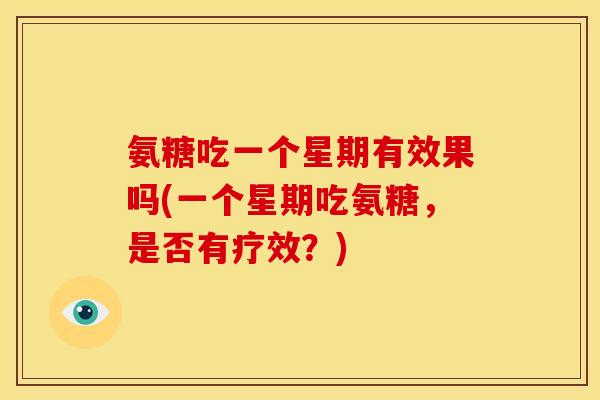氨糖吃一个星期有效果吗(一个星期吃氨糖，是否有疗效？)