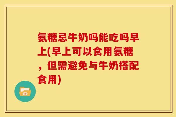 氨糖忌牛奶吗能吃吗早上(早上可以食用氨糖,但需避免与牛奶搭配食用) 氨糖忌牛奶吗能吃吗早上(早上可以食用氨糖,但需避免与牛奶搭配食用)
