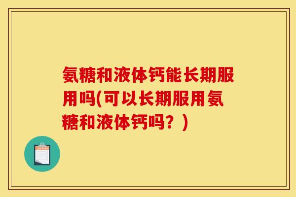 氨糖和液体钙能长期服用吗(可以长期服用氨糖和液体钙吗？)