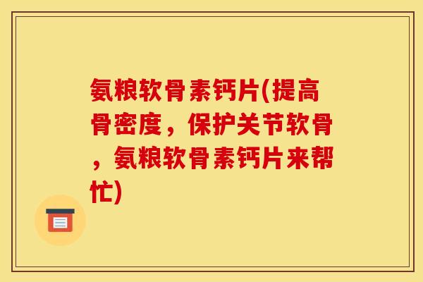 氨粮软骨素钙片(提高骨密度,保护关节软骨,氨粮软骨素钙片来帮忙) 氨粮软骨素钙片(提高骨密度,保护关节软骨,氨粮软骨素钙片来帮忙)