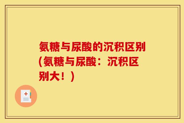氨糖与尿酸的沉积区别(氨糖与尿酸:沉积区别大!) 氨糖与尿酸的沉积区别(氨糖与尿酸:沉积区别大!)