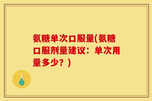 氨糖单次口服量(氨糖口服剂量建议：单次用量多少？)