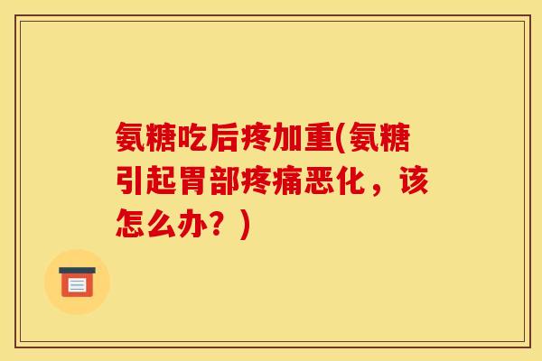 氨糖吃后疼加重(氨糖引起胃部疼痛恶化，该怎么办？)