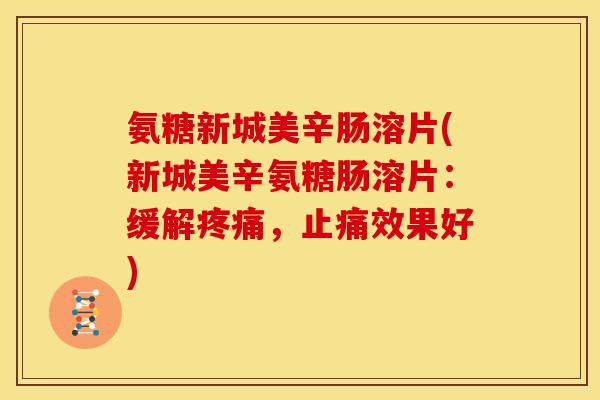 氨糖新城美辛肠溶片(新城美辛氨糖肠溶片：缓解疼痛，止痛效果好)