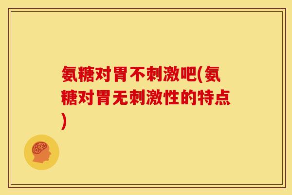 氨糖对胃不刺激吧(氨糖对胃无刺激性的特点)