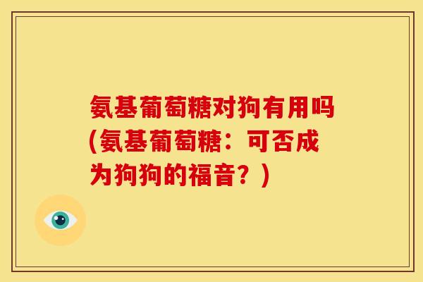 氨基葡萄糖对狗有用吗(氨基葡萄糖:可否成为狗狗的福音?) 氨基葡萄糖对狗有用吗(氨基葡萄糖:可否成为狗狗的福音?)
