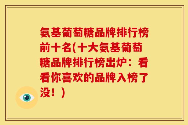 氨基葡萄糖品牌排行榜前十名(十大氨基葡萄糖品牌排行榜出炉：看看你喜欢的品牌入榜了没！)