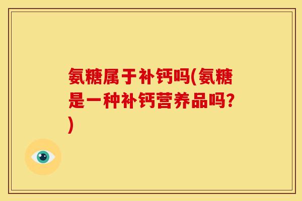氨糖属于补钙吗(氨糖是一种补钙营养品吗？)