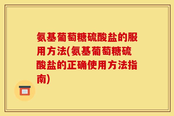 氨基葡萄糖硫酸盐的服用方法(氨基葡萄糖硫酸盐的正确使用方法指南)