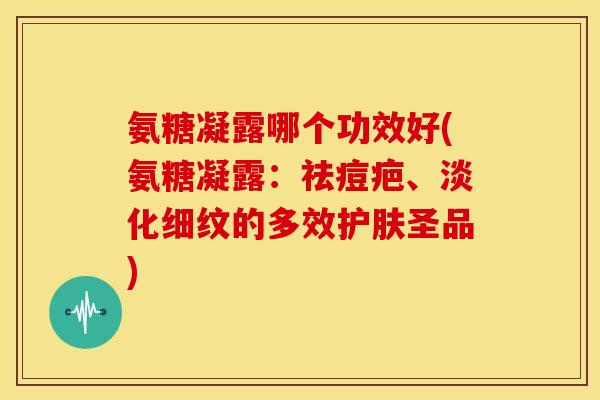 氨糖凝露哪个功效好(氨糖凝露:祛痘疤、淡化细纹的多效护肤圣品) 氨糖凝露哪个功效好(氨糖凝露:祛痘疤、淡化细纹的多效护肤圣品)