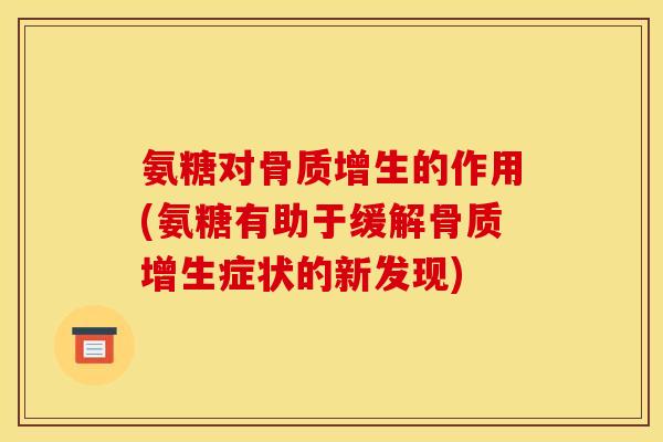 氨糖对骨质增生的作用(氨糖有助于缓解骨质增生症状的新发现)