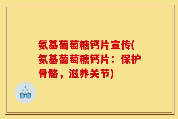氨基葡萄糖钙片宣传(氨基葡萄糖钙片：保护骨骼，滋养关节)