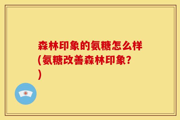 森林印象的氨糖怎么样(氨糖改善森林印象？)