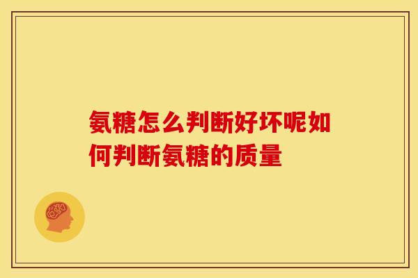 氨糖怎么判断好坏呢如何判断氨糖的质量
