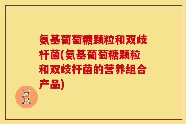 氨基葡萄糖颗粒和双歧杆菌(氨基葡萄糖颗粒和双歧杆菌的营养组合产品)