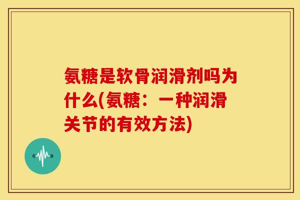 氨糖是软骨润滑剂吗为什么(氨糖：一种润滑关节的有效方法)