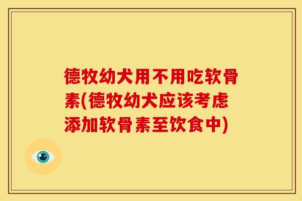 德牧幼犬用不用吃软骨素(德牧幼犬应该考虑添加软骨素至饮食中)