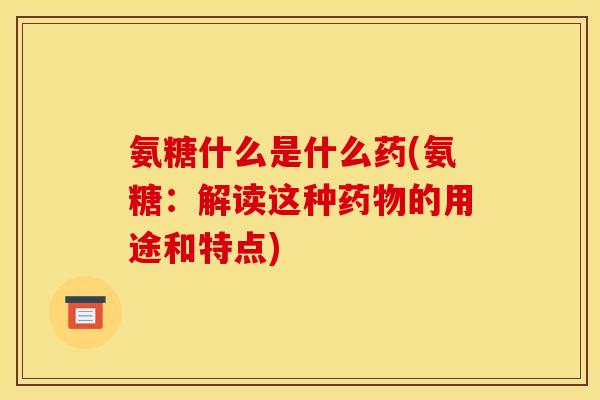 氨糖什么是什么药(氨糖：解读这种药物的用途和特点)