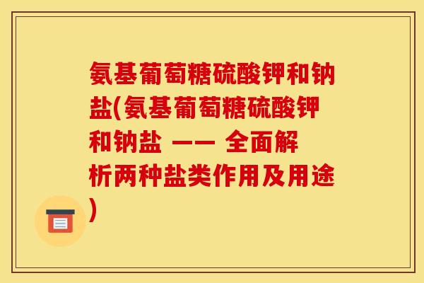 氨基葡萄糖硫酸钾和钠盐(氨基葡萄糖硫酸钾和钠盐 —— 全面解析两种盐类作用及用途)