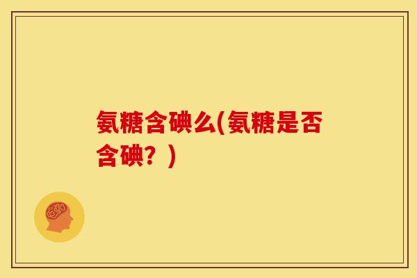 氨糖含碘么(氨糖是否含碘？)