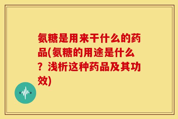 氨糖是用来干什么的药品(氨糖的用途是什么?浅析这种药品及其功效) 氨糖是用来干什么的药品(氨糖的用途是什么?浅析这种药品及其功效)