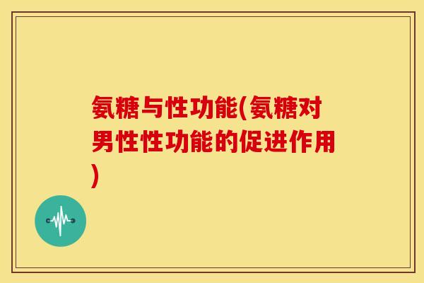 氨糖与性功能(氨糖对男性性功能的促进作用) 氨糖与性功能(氨糖对男性性功能的促进作用)