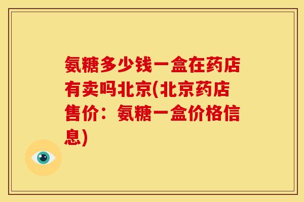 氨糖多少钱一盒在药店有卖吗北京(北京药店售价：氨糖一盒价格信息)