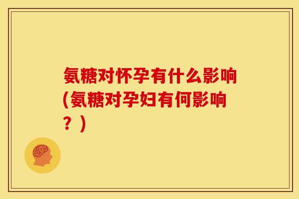 氨糖对怀孕有什么影响(氨糖对孕妇有何影响？)