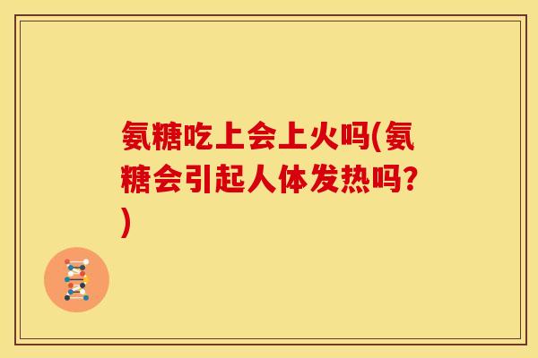 氨糖吃上会上火吗(氨糖会引起人体发热吗?) 氨糖吃上会上火吗(氨糖会引起人体发热吗?)