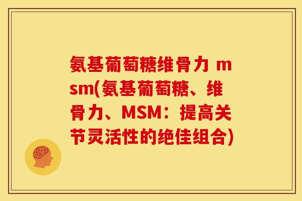 氨基葡萄糖维骨力 msm(氨基葡萄糖、维骨力、MSM：提高关节灵活性的绝佳组合)