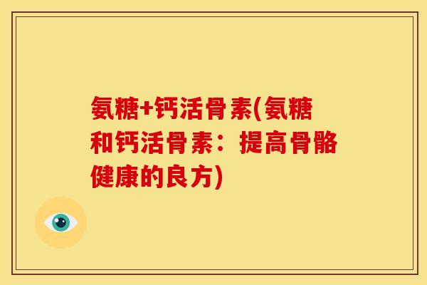 氨糖+钙活骨素(氨糖和钙活骨素：提高骨骼健康的良方)