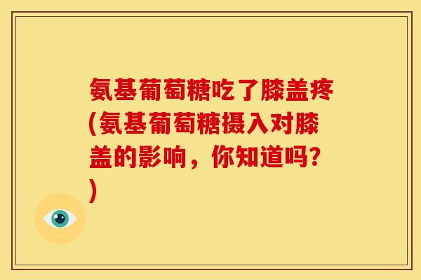 氨基葡萄糖吃了膝盖疼(氨基葡萄糖摄入对膝盖的影响，你知道吗？)