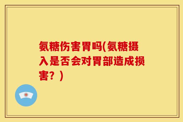 氨糖伤害胃吗(氨糖摄入是否会对胃部造成损害？)