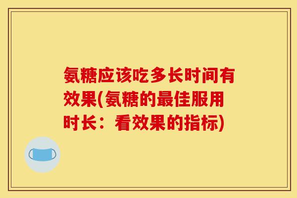 氨糖应该吃多长时间有效果(氨糖的最佳服用时长：看效果的指标)
