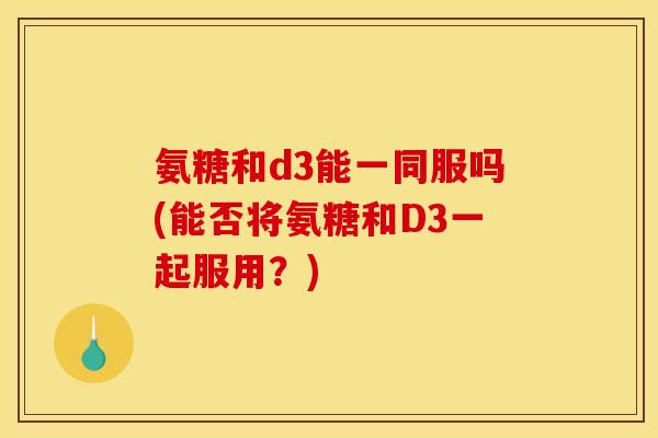 氨糖和d3能一同服吗(能否将氨糖和D3一起服用?) 氨糖和d3能一同服吗(能否将氨糖和D3一起服用?)