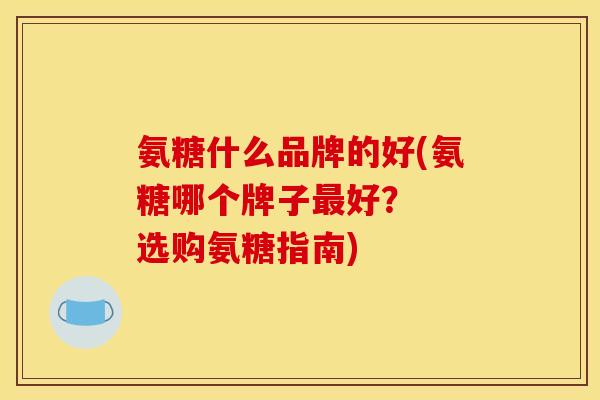 氨糖什么品牌的好(氨糖哪个牌子最好？  选购氨糖指南)
