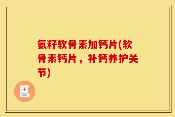 氨籽软骨素加钙片(软骨素钙片，补钙养护关节)