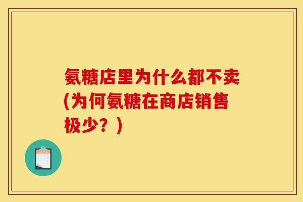 氨糖店里为什么都不卖(为何氨糖在商店销售极少?) 氨糖店里为什么都不卖(为何氨糖在商店销售极少?)