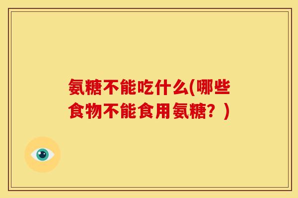 氨糖不能吃什么(哪些食物不能食用氨糖？)