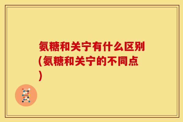 氨糖和关宁有什么区别(氨糖和关宁的不同点)