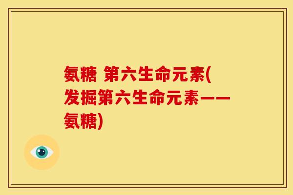 氨糖 第六生命元素(发掘第六生命元素——氨糖)