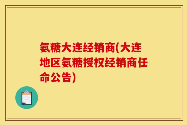 氨糖大连经销商(大连地区氨糖授权经销商任命公告)